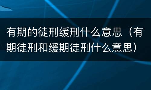 有期的徒刑缓刑什么意思（有期徒刑和缓期徒刑什么意思）