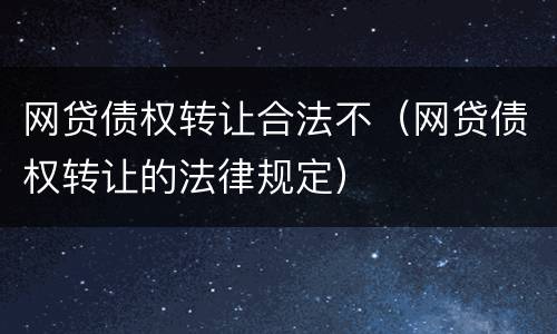 网贷债权转让合法不（网贷债权转让的法律规定）