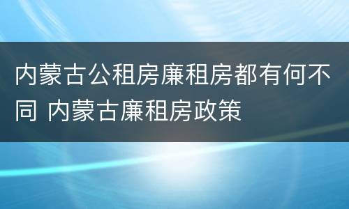 内蒙古公租房廉租房都有何不同 内蒙古廉租房政策