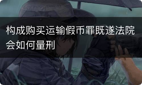 构成购买运输假币罪既遂法院会如何量刑