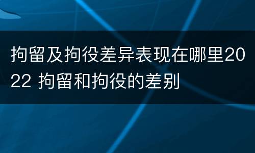 拘留及拘役差异表现在哪里2022 拘留和拘役的差别