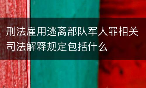 刑法雇用逃离部队军人罪相关司法解释规定包括什么