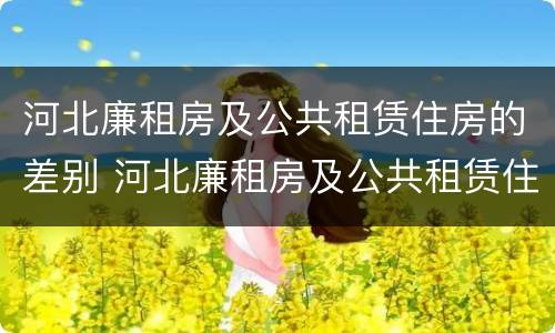河北廉租房及公共租赁住房的差别 河北廉租房及公共租赁住房的差别大吗