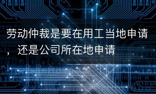 劳动仲裁是要在用工当地申请，还是公司所在地申请