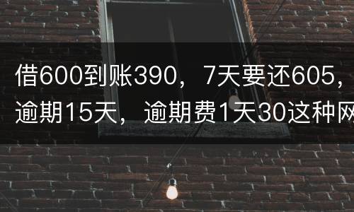 借600到账390，7天要还605，逾期15天，逾期费1天30这种网贷该怎么还。