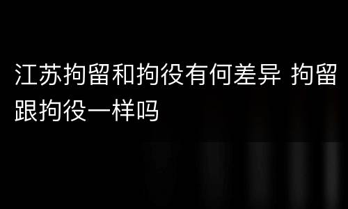 江苏拘留和拘役有何差异 拘留跟拘役一样吗