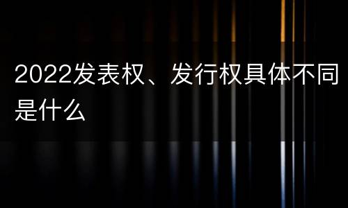 2022发表权、发行权具体不同是什么