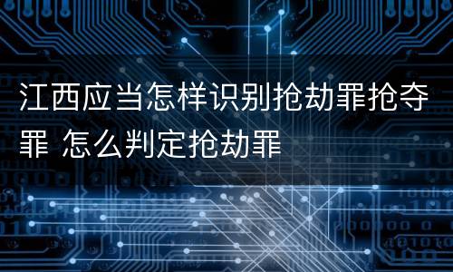 江西应当怎样识别抢劫罪抢夺罪 怎么判定抢劫罪