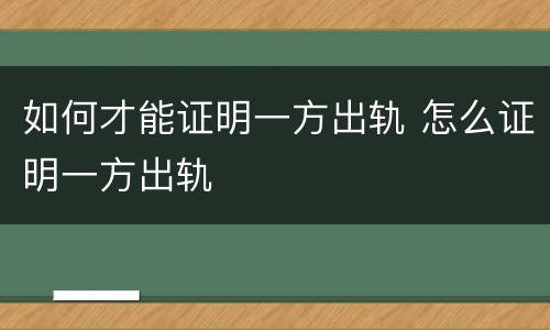 如何才能证明一方出轨 怎么证明一方出轨