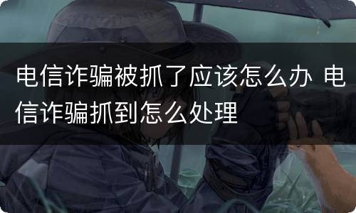 电信诈骗被抓了应该怎么办 电信诈骗抓到怎么处理