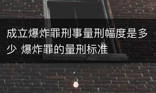 成立爆炸罪刑事量刑幅度是多少 爆炸罪的量刑标准