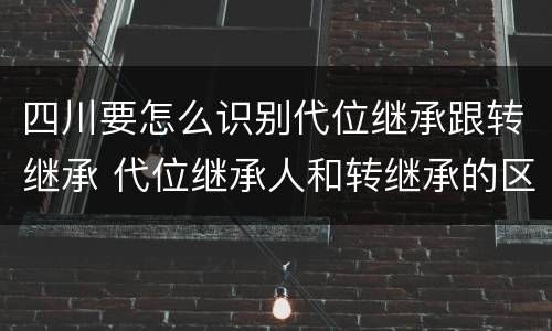 四川要怎么识别代位继承跟转继承 代位继承人和转继承的区别