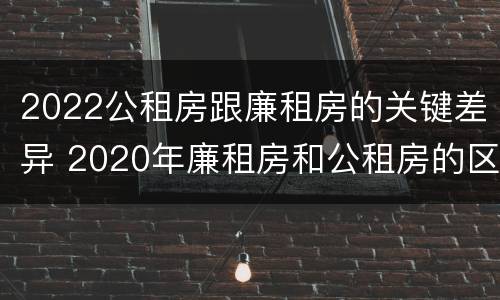 2022公租房跟廉租房的关键差异 2020年廉租房和公租房的区别