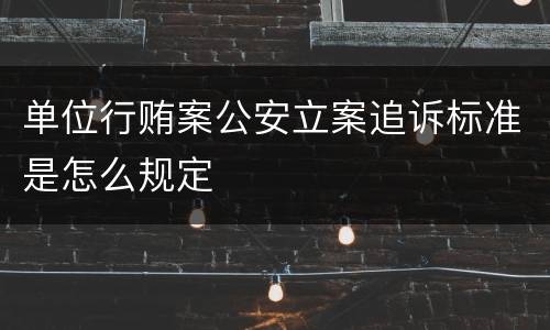 单位行贿案公安立案追诉标准是怎么规定