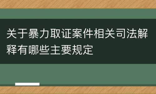关于暴力取证案件相关司法解释有哪些主要规定