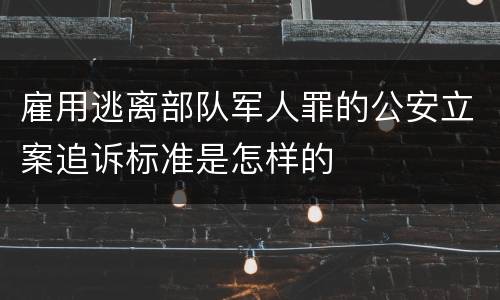 雇用逃离部队军人罪的公安立案追诉标准是怎样的
