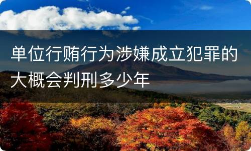 单位行贿行为涉嫌成立犯罪的大概会判刑多少年