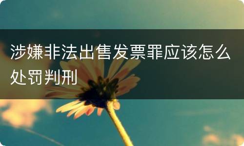 涉嫌非法出售发票罪应该怎么处罚判刑