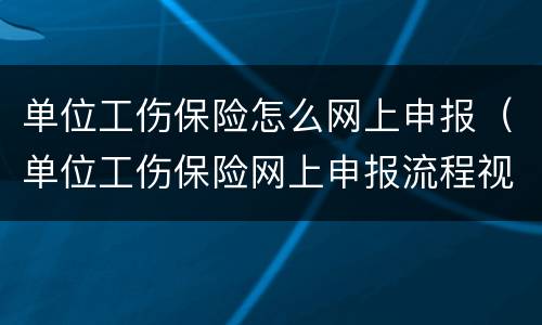 单位工伤保险怎么网上申报（单位工伤保险网上申报流程视频）