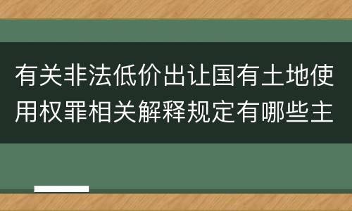 有关非法低价出让国有土地使用权罪相关解释规定有哪些主要内容