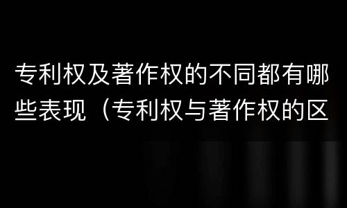 专利权及著作权的不同都有哪些表现（专利权与著作权的区别与联系）