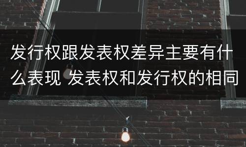 发行权跟发表权差异主要有什么表现 发表权和发行权的相同点