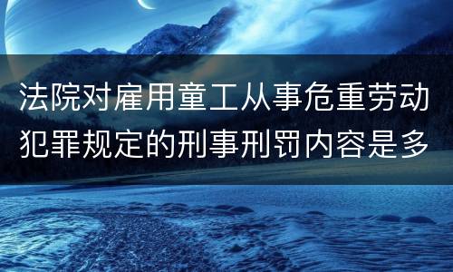 法院对雇用童工从事危重劳动犯罪规定的刑事刑罚内容是多少