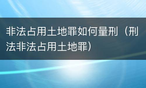 非法占用土地罪如何量刑（刑法非法占用土地罪）