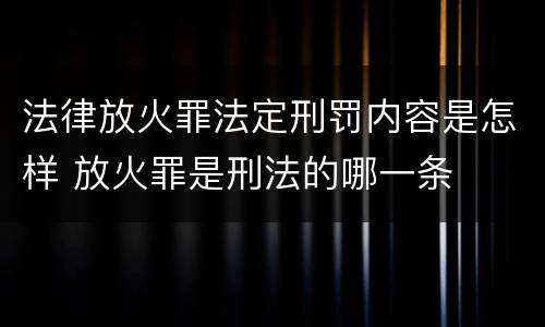 法律放火罪法定刑罚内容是怎样 放火罪是刑法的哪一条