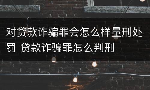 对贷款诈骗罪会怎么样量刑处罚 贷款诈骗罪怎么判刑