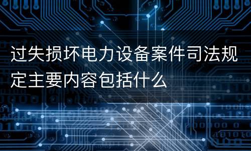 过失损坏电力设备案件司法规定主要内容包括什么