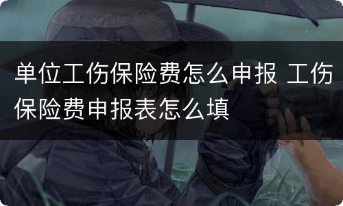单位工伤保险费怎么申报 工伤保险费申报表怎么填