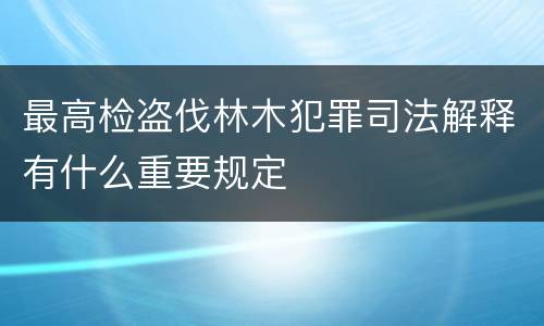 最高检盗伐林木犯罪司法解释有什么重要规定