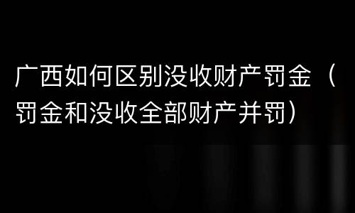 广西如何区别没收财产罚金（罚金和没收全部财产并罚）