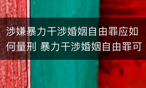 涉嫌暴力干涉婚姻自由罪应如何量刑 暴力干涉婚姻自由罪可以刑事和解吗