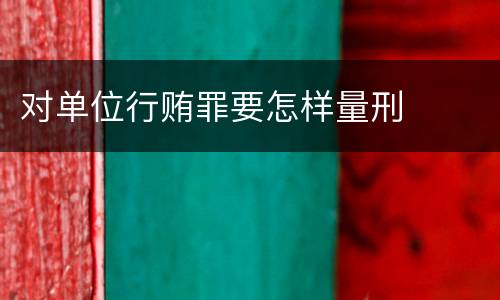 对单位行贿罪要怎样量刑