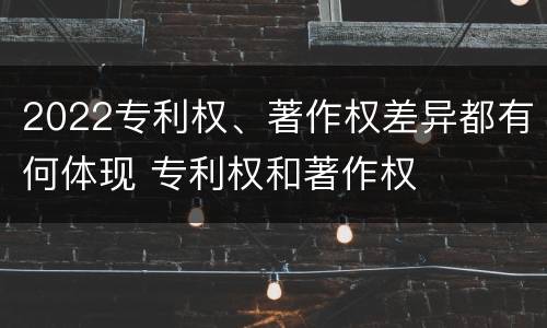 2022专利权、著作权差异都有何体现 专利权和著作权