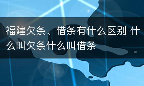 福建欠条、借条有什么区别 什么叫欠条什么叫借条