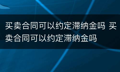 买卖合同可以约定滞纳金吗 买卖合同可以约定滞纳金吗
