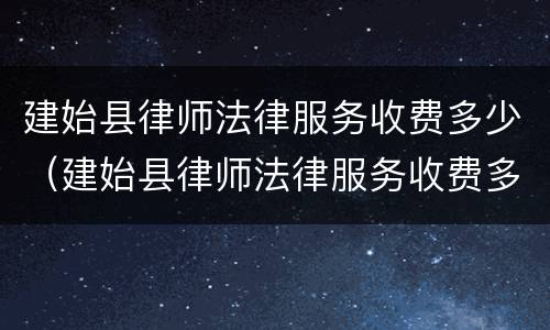 建始县律师法律服务收费多少（建始县律师法律服务收费多少一个月）