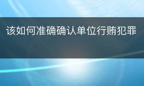 该如何准确确认单位行贿犯罪