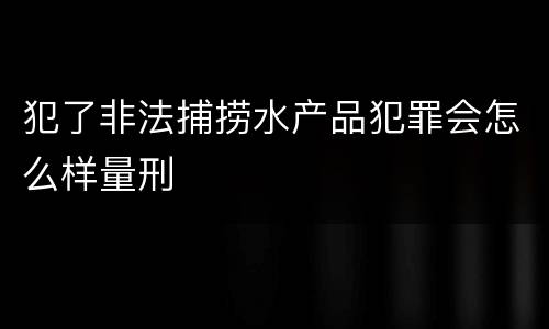 犯了非法捕捞水产品犯罪会怎么样量刑