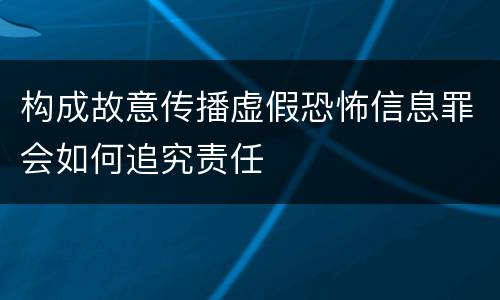 构成故意传播虚假恐怖信息罪会如何追究责任
