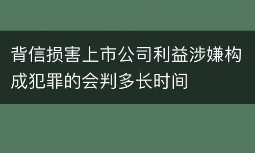 背信损害上市公司利益涉嫌构成犯罪的会判多长时间