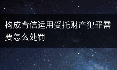 构成背信运用受托财产犯罪需要怎么处罚