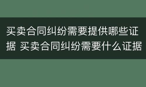买卖合同纠纷需要提供哪些证据 买卖合同纠纷需要什么证据