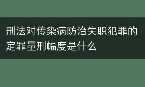 刑法对传染病防治失职犯罪的定罪量刑幅度是什么