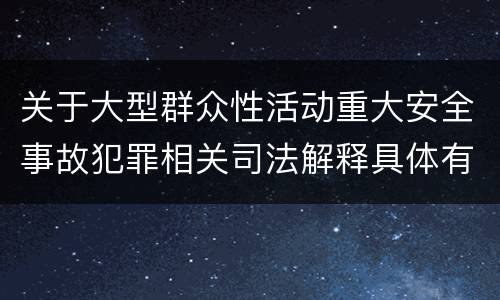 关于大型群众性活动重大安全事故犯罪相关司法解释具体有哪些重要内容