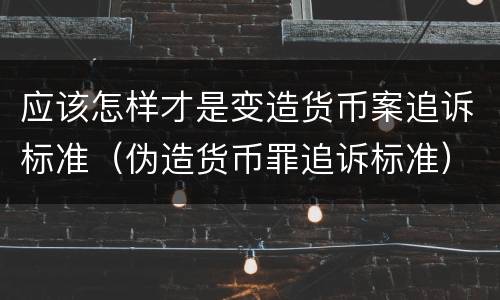 应该怎样才是变造货币案追诉标准（伪造货币罪追诉标准）