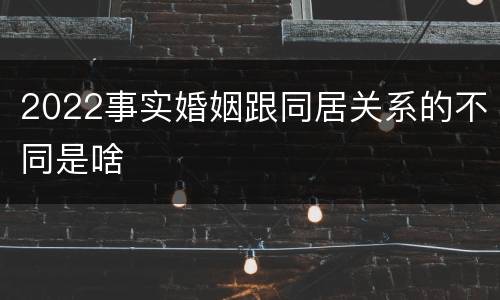 2022事实婚姻跟同居关系的不同是啥